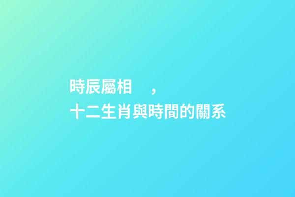時辰屬相，十二生肖與時間的關系